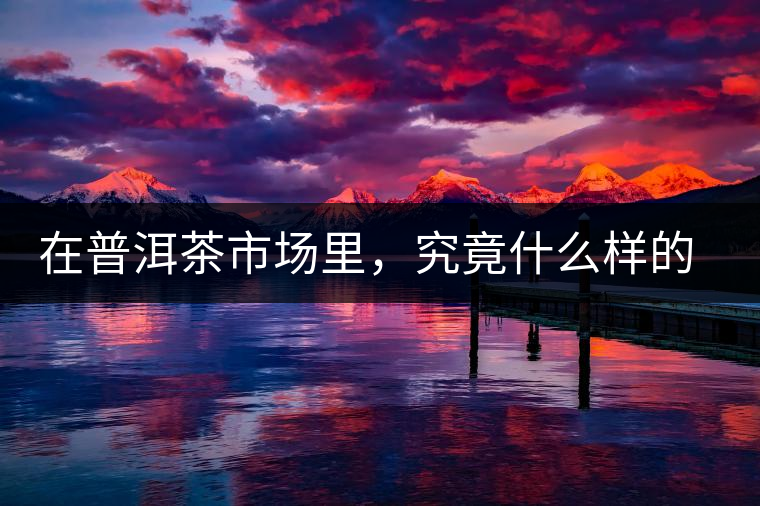 在普洱茶市場里，究竟什么樣的價格才是公平價格呢？