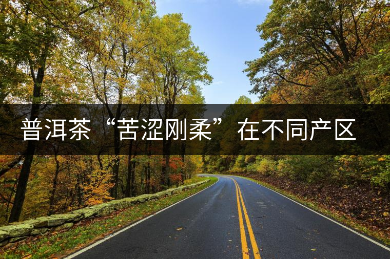 普洱茶“苦澀剛?cè)帷痹诓煌a(chǎn)區(qū)的表現(xiàn) 普洱茶“苦澀剛?cè)帷痹诓煌a(chǎn)區(qū)的表現(xiàn)