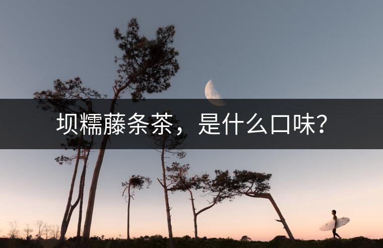 壩糯藤條茶，是什么口味？