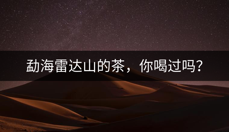 勐海雷達(dá)山的茶，你喝過嗎？