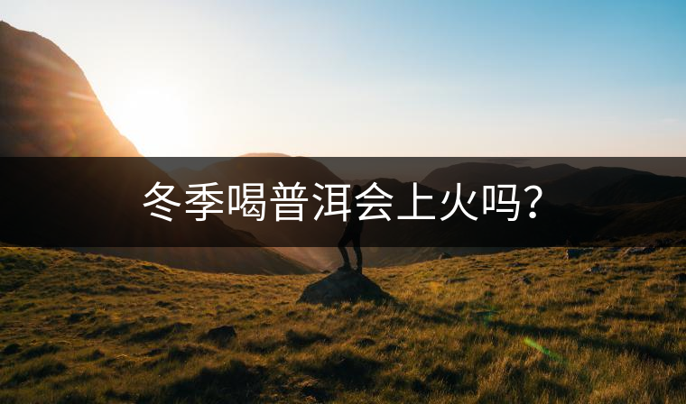 冬季喝普洱會(huì)上火嗎？