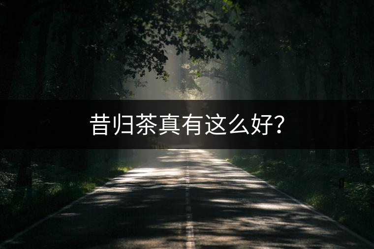 昔歸茶真有這么好？