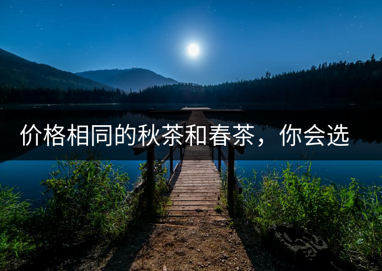 價(jià)格相同的秋茶和春茶，你會(huì)選擇哪一個(gè)？
