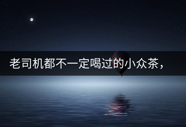 老司機都不一定喝過的小眾茶，你聽過嗎？