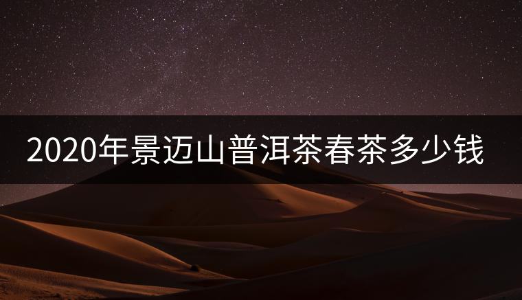 2020年景邁山普洱茶春茶多少錢一斤？