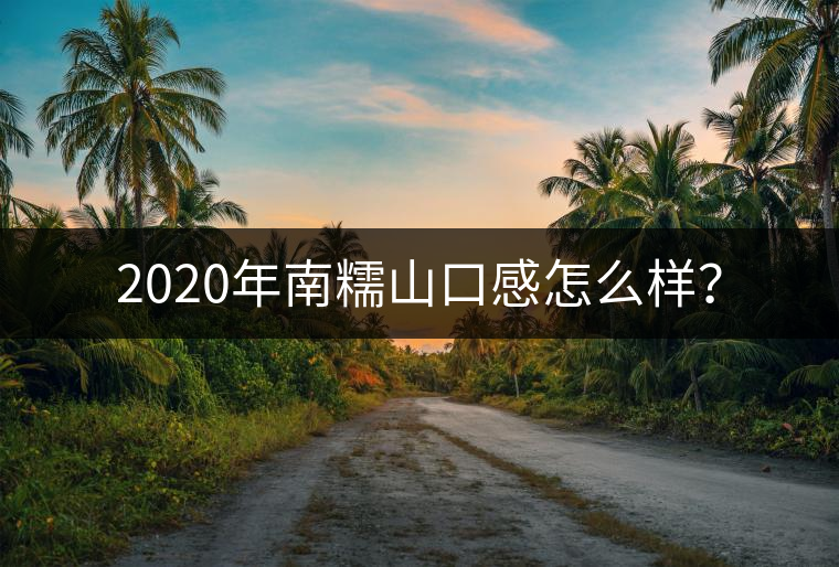 2020年南糯山口感怎么樣？