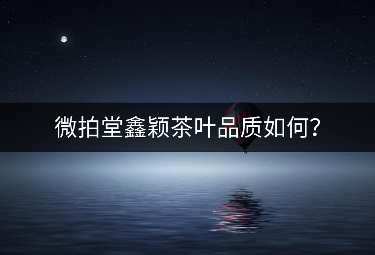 微拍堂鑫穎茶葉品質(zhì)如何？