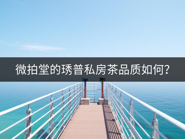 微拍堂的琇普私房茶品質(zhì)如何？