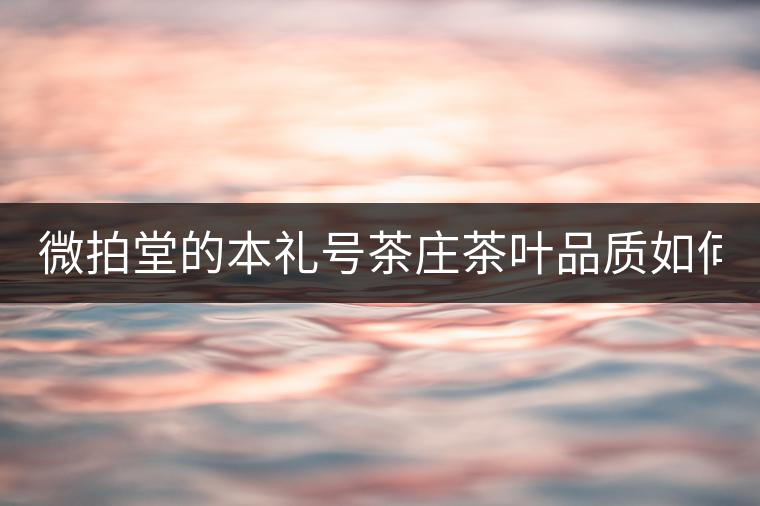 微拍堂的本禮號茶莊茶葉品質(zhì)如何？