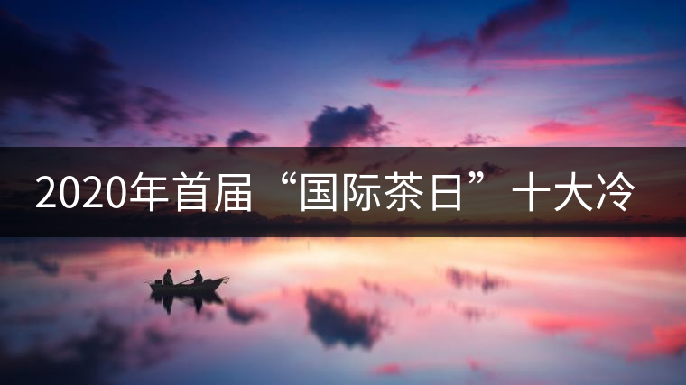 2020年首屆“國(guó)際茶日”十大冷知識(shí)