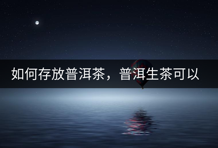 如何存放普洱茶，普洱生茶可以和普洱熟茶一起放嗎？不可以！