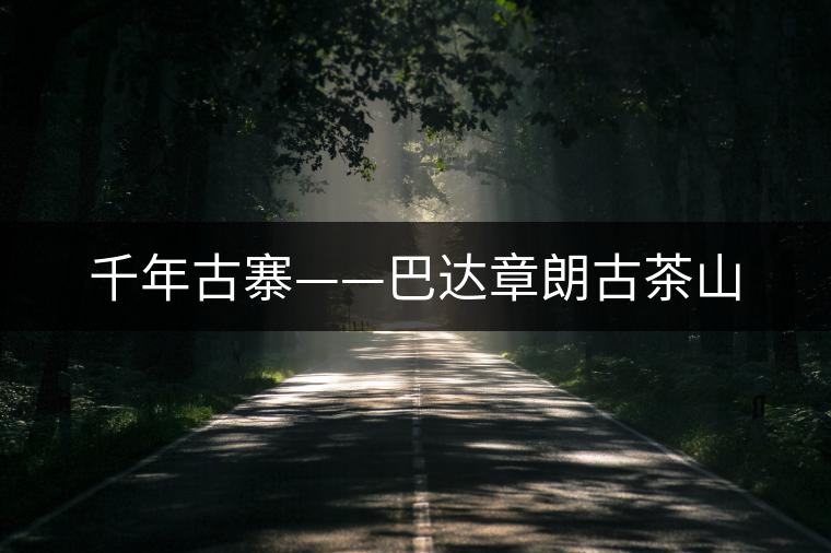 千年古寨——巴達(dá)章朗古茶山