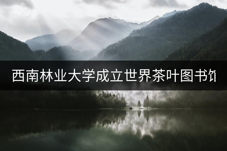西南林業(yè)大學(xué)成立世界茶葉圖書(shū)館 打造特色文化空間 西南林業(yè)大學(xué)成立世界茶葉圖書(shū)館 打造特色文化空間