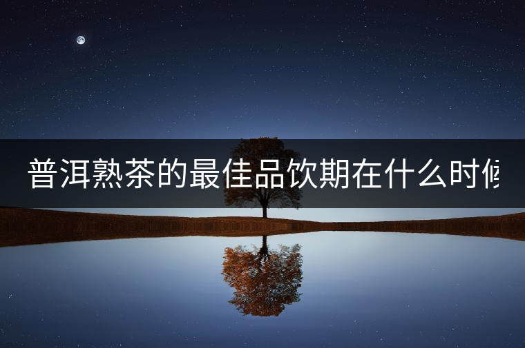 普洱熟茶的最佳品飲期在什么時候？