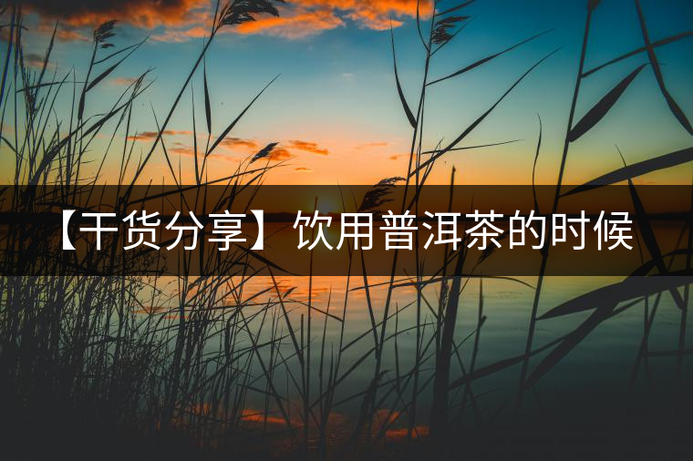 【干貨分享】飲用普洱茶的時候感到口舌發(fā)干怎么辦？