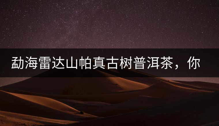 勐海雷達(dá)山帕真古樹(shù)普洱茶，你喝過(guò)嗎？