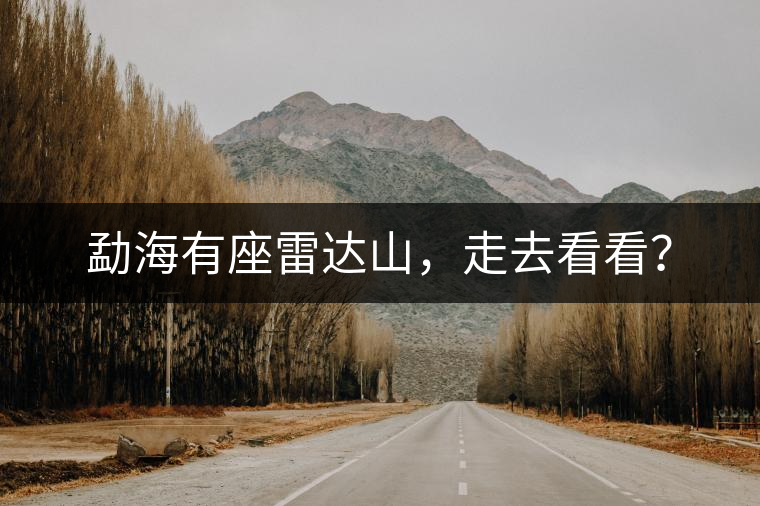 勐海有座雷達(dá)山，走去看看？