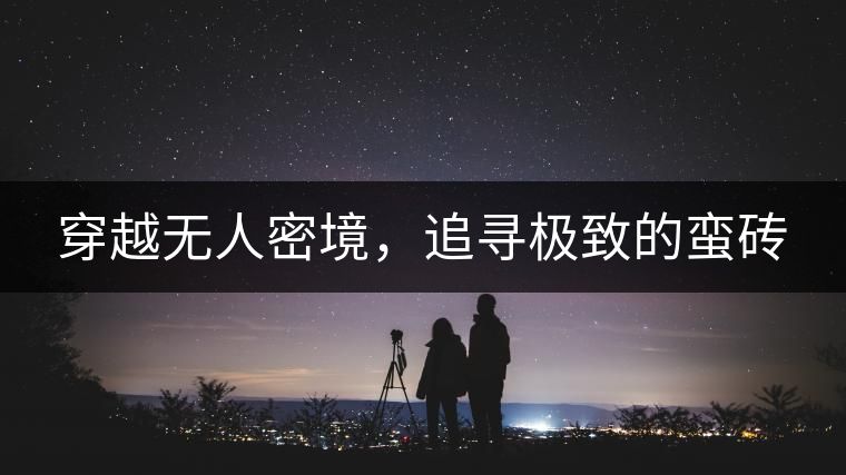 穿越無人密境，追尋極致的蠻磚
