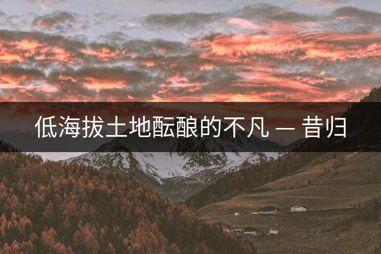 低海拔土地醞釀的不凡 — 昔歸