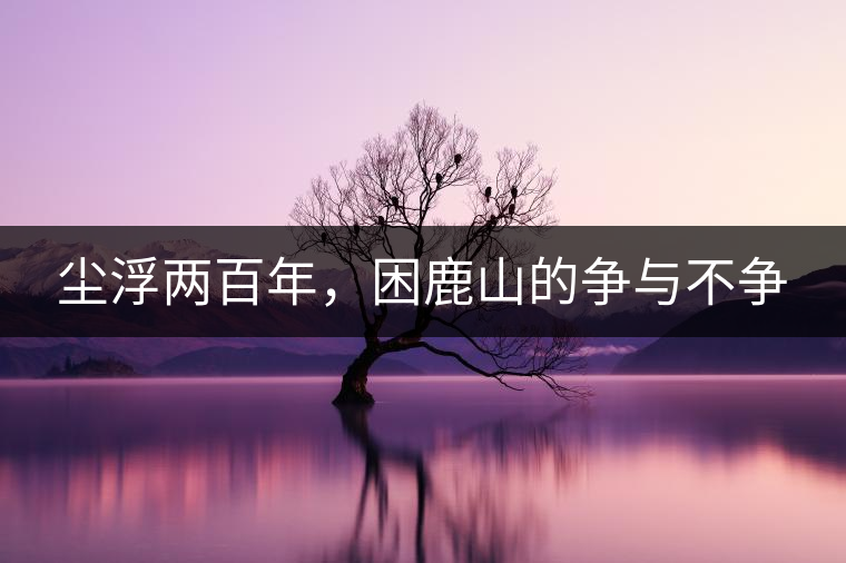 塵浮兩百年，困鹿山的爭與不爭