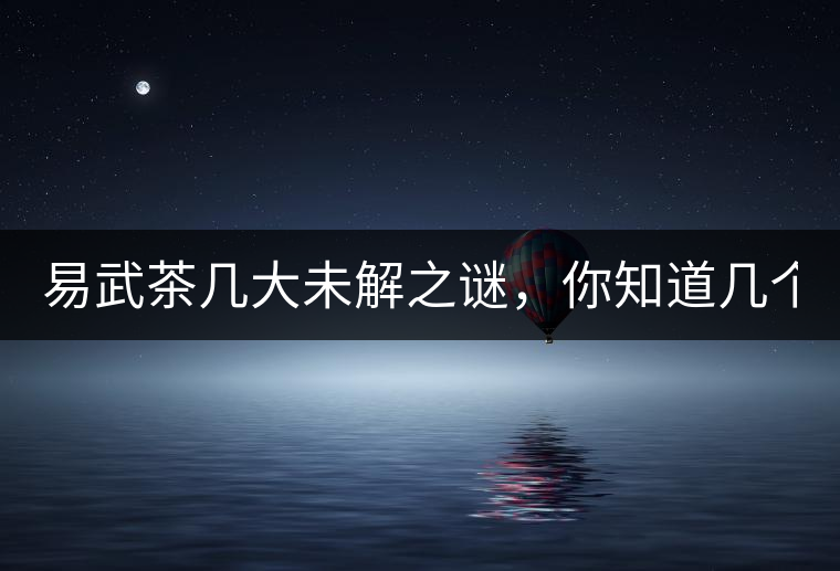 易武茶幾大未解之謎，你知道幾個(gè)？