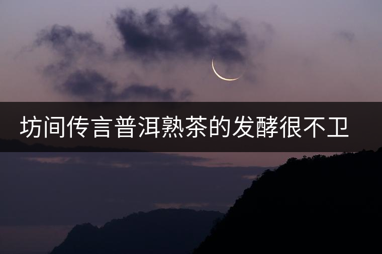 坊間傳言普洱熟茶的發(fā)酵很不衛(wèi)生，是真的嗎？