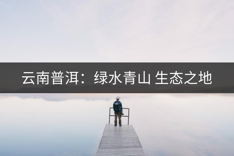 云南普洱:綠水青山 生態(tài)之地 云南普洱:綠水青山 生態(tài)之地