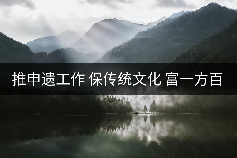 推申遺工作 保傳統(tǒng)文化 富一方百姓 推申遺工作 保傳統(tǒng)文化 富一方百姓