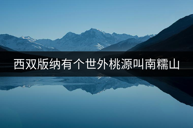 西雙版納有個(gè)世外桃源叫南糯山