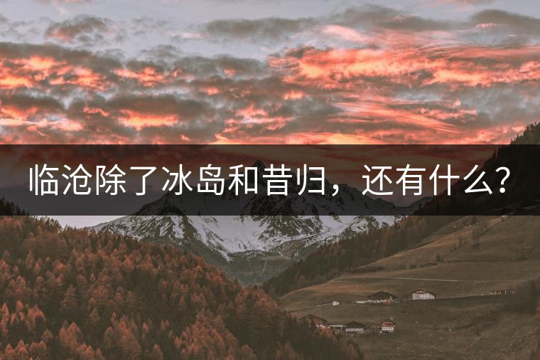 臨滄除了冰島和昔歸，還有什么？