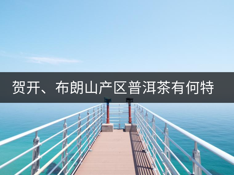 賀開、布朗山產(chǎn)區(qū)普洱茶有何特點？為你評價開來