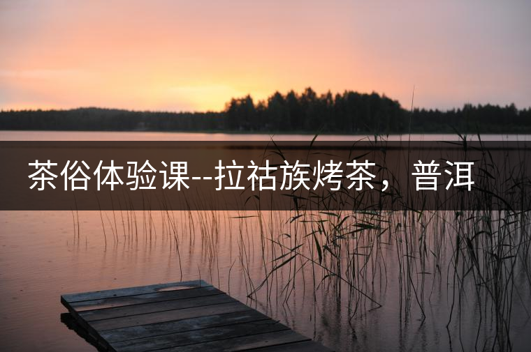 茶俗體驗課--拉祜族烤茶，普洱茶壓餅