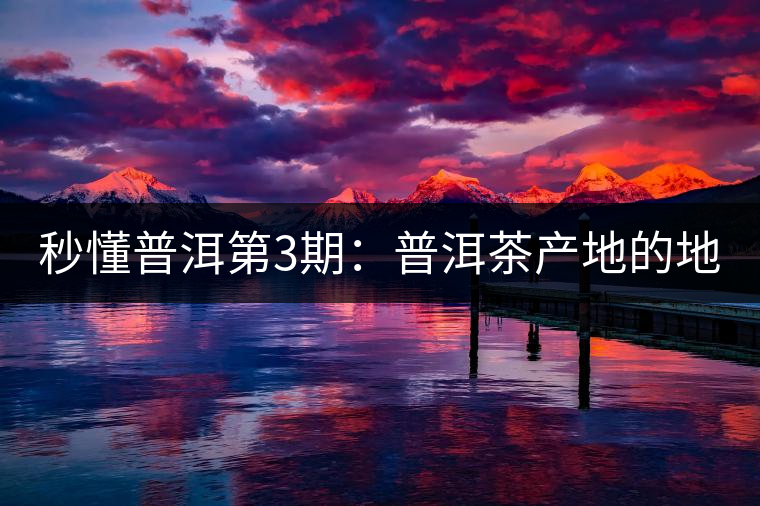 秒懂普洱第3期：普洱茶產地的地理氣候有何特征？