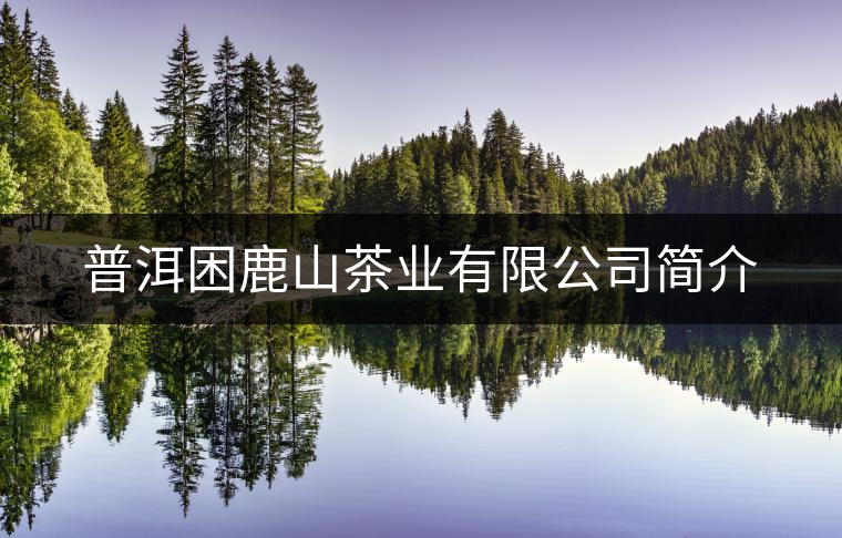 普洱困鹿山茶業(yè)有限公司簡(jiǎn)介 普洱困鹿山茶業(yè)有限公司簡(jiǎn)介