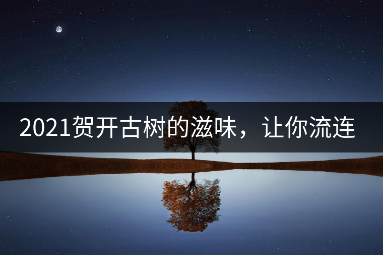 2021賀開(kāi)古樹(shù)的滋味，讓你流連忘返