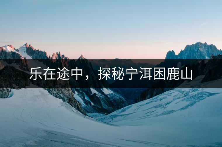 樂在途中，探秘寧洱困鹿山