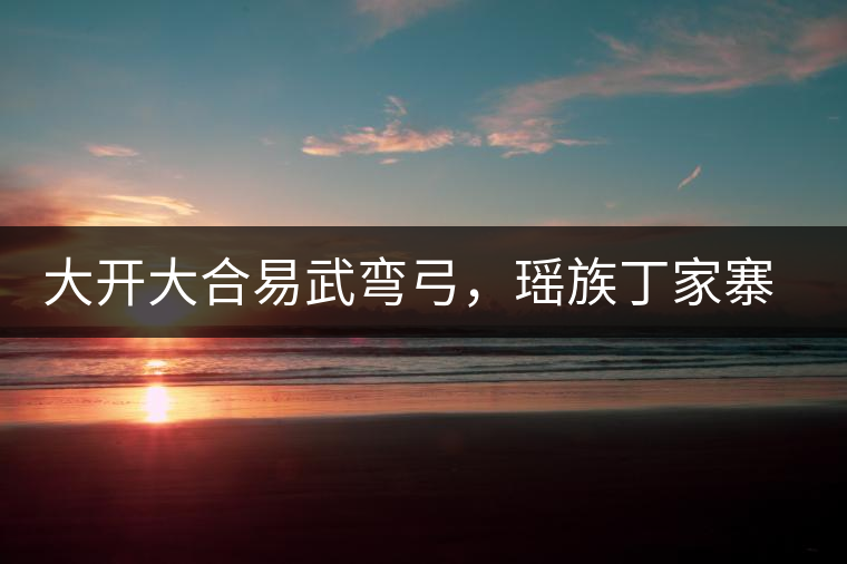 大開大合易武彎弓，瑤族丁家寨的特點(diǎn)介紹