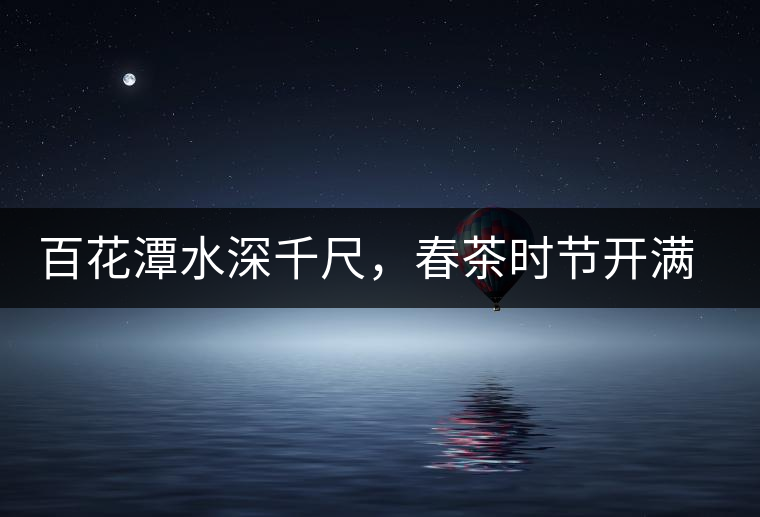 百花潭水深千尺，春茶時(shí)節(jié)開滿山