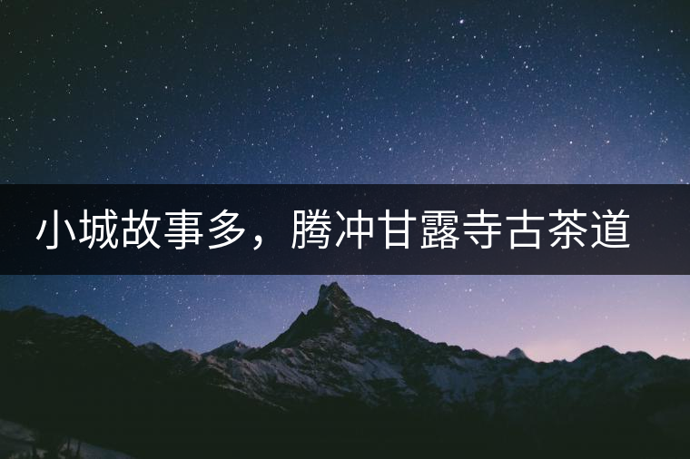 小城故事多，騰沖甘露寺古茶道之行