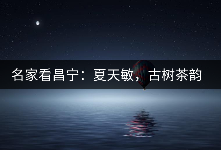 名家看昌寧：夏天敏，古樹茶韻漾胸際