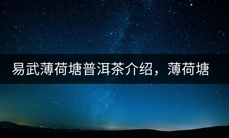 易武薄荷塘普洱茶介紹，薄荷塘古樹茶口感特點(diǎn)