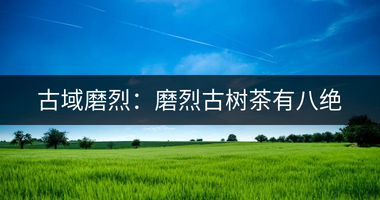 古域磨烈：磨烈古樹茶有八絕