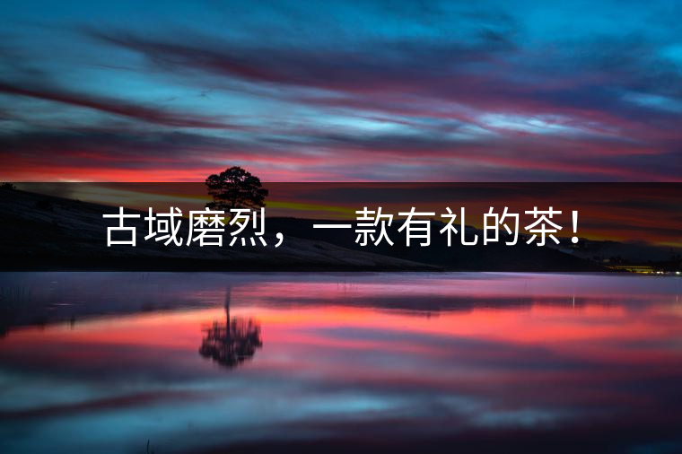 古域磨烈，一款有禮的茶！