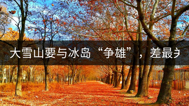 大雪山要與冰島“爭雄”，差最關(guān)鍵的一點！
