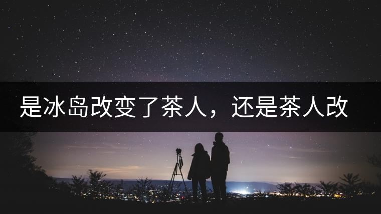 是冰島改變了茶人，還是茶人改變了冰島？