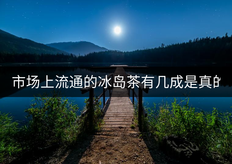 市場(chǎng)上流通的冰島茶有幾成是真的？