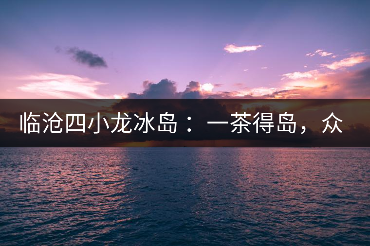 臨滄四小龍冰島 ：一茶得島，眾山皆冰
