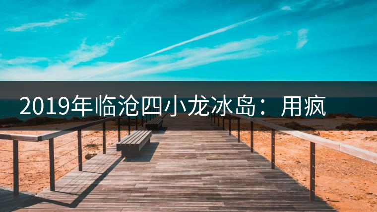 2019年臨滄四小龍冰島：用瘋狂摧毀平庸，用熱愛打破標(biāo)準(zhǔn)
