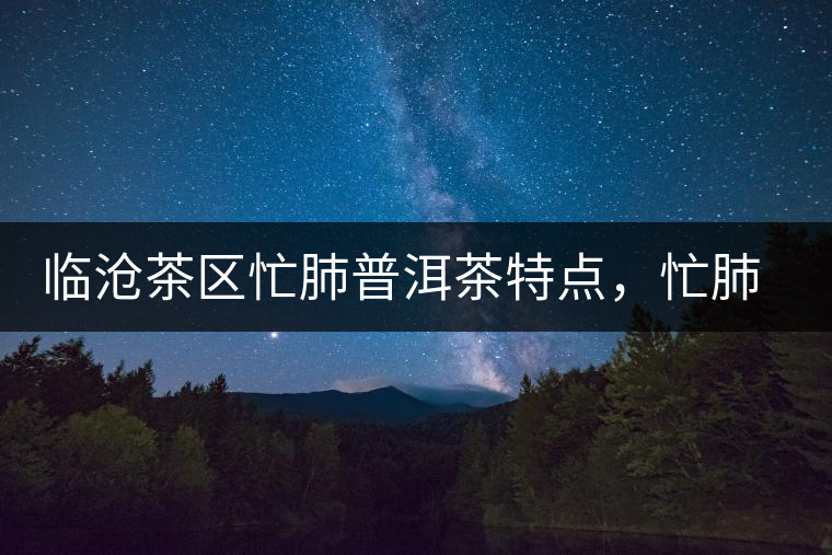 臨滄茶區(qū)忙肺普洱茶特點(diǎn)，忙肺古樹(shù)茶介紹