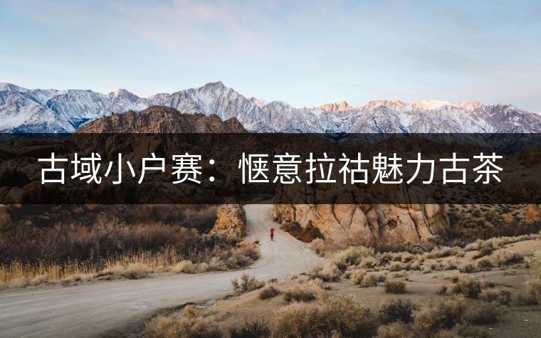 古域小戶賽:愜意拉祜魅力古茶 古域小戶賽:愜意拉祜魅力古茶